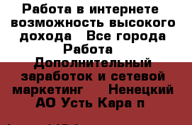 Работа в интернете, возможность высокого дохода - Все города Работа » Дополнительный заработок и сетевой маркетинг   . Ненецкий АО,Усть-Кара п.